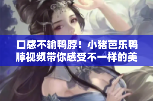口感不输鸭脖！小猪芭乐鸭脖视频带你感受不一样的美味
