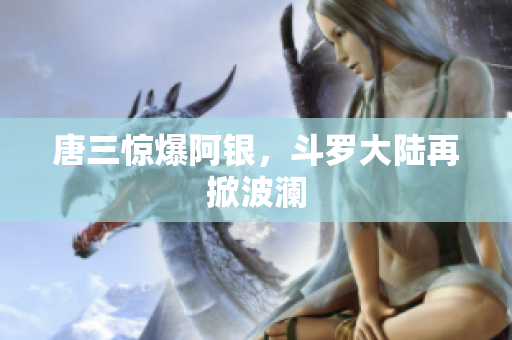 唐三惊爆阿银，斗罗大陆再掀波澜