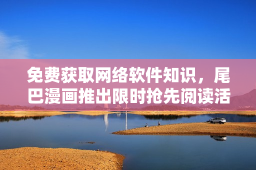 免费获取网络软件知识，尾巴漫画推出限时抢先阅读活动！