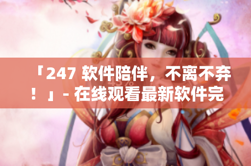 「247 软件陪伴，不离不弃！」- 在线观看最新软件完整版！