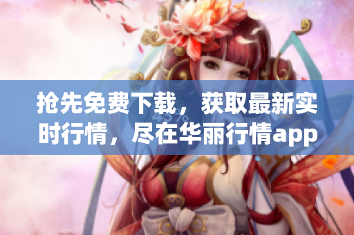 抢先免费下载，获取最新实时行情，尽在华丽行情app！