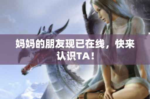 妈妈的朋友现已在线，快来认识TA！