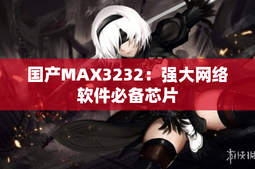 国产MAX3232：强大网络软件必备芯片