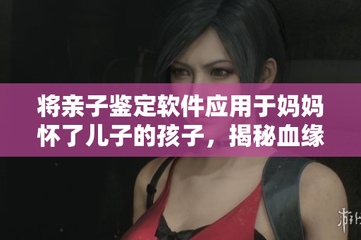 将亲子鉴定软件应用于妈妈怀了儿子的孩子，揭秘血缘关系