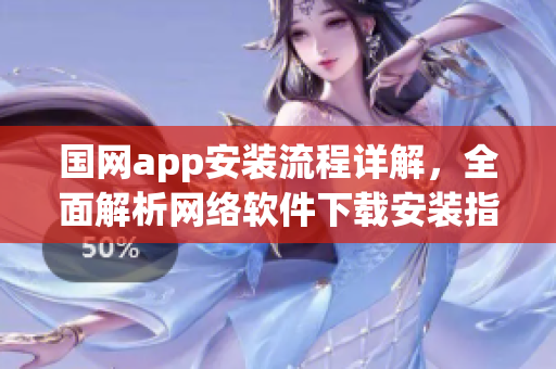 国网app安装流程详解，全面解析网络软件下载安装指南