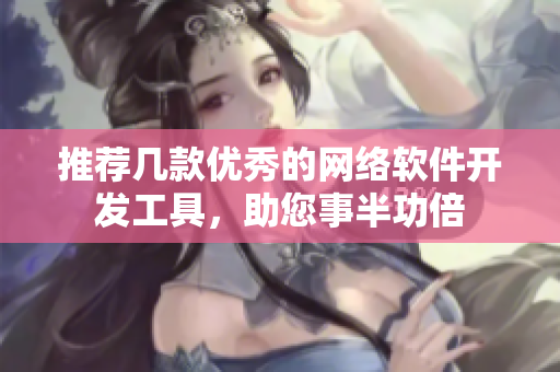推荐几款优秀的网络软件开发工具，助您事半功倍