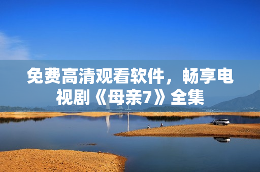 免费高清观看软件，畅享电视剧《母亲7》全集