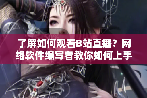 了解如何观看B站直播？网络软件编写者教你如何上手！
