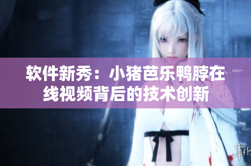 软件新秀：小猪芭乐鸭脖在线视频背后的技术创新