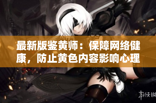 最新版鉴黄师：保障网络健康，防止黄色内容影响心理健康