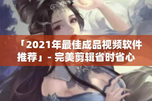 「2021年最佳成品视频软件推荐」- 完美剪辑省时省心的实用工具