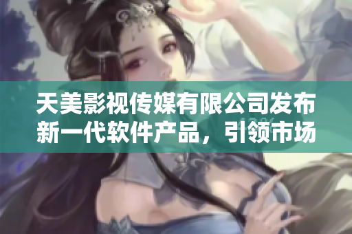 天美影视传媒有限公司发布新一代软件产品，引领市场潮流
