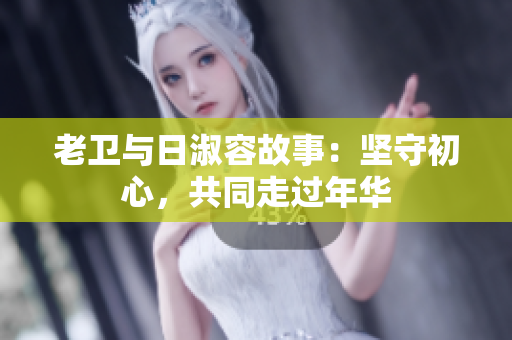 老卫与日淑容故事：坚守初心，共同走过年华