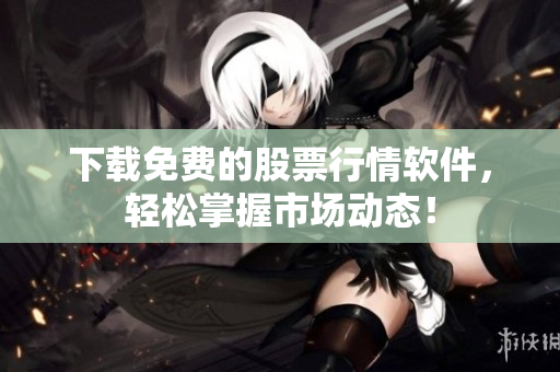 下载免费的股票行情软件，轻松掌握市场动态！