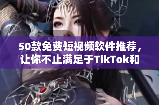 50款免费短视频软件推荐，让你不止满足于TikTok和快手！