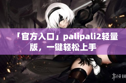 「官方入口」palipali2轻量版，一键轻松上手