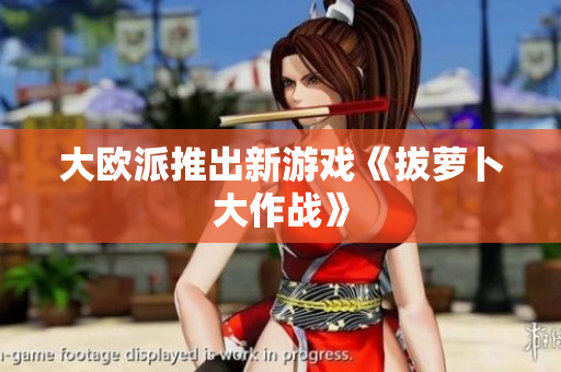 大欧派推出新游戏《拔萝卜大作战》