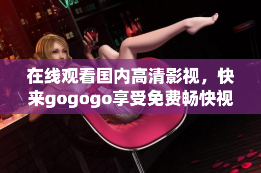 在线观看国内高清影视，快来gogogo享受免费畅快视觉盛宴！