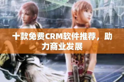 十款免费CRM软件推荐，助力商业发展