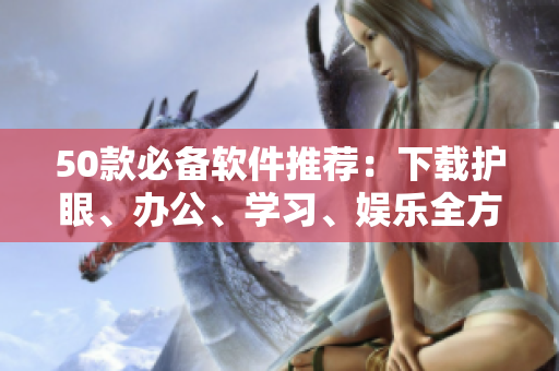 50款必备软件推荐：下载护眼、办公、学习、娱乐全方位满足你！