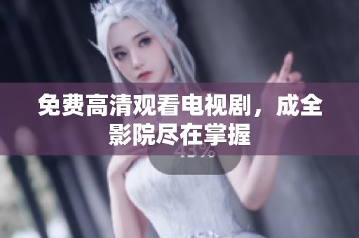 免费高清观看电视剧，成全影院尽在掌握