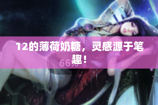12的薄荷奶糖，灵感源于笔趣！