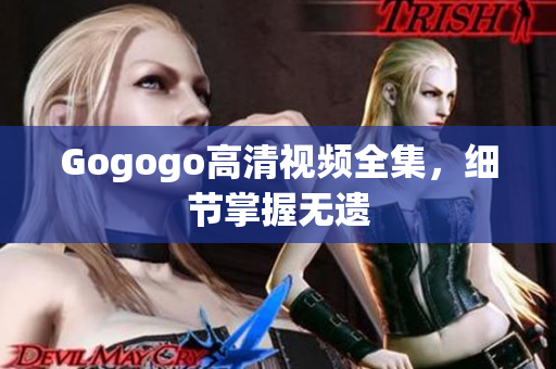 Gogogo高清视频全集，细节掌握无遗