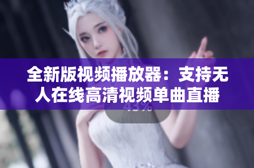 全新版视频播放器：支持无人在线高清视频单曲直播