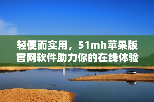 轻便而实用，51mh苹果版官网软件助力你的在线体验