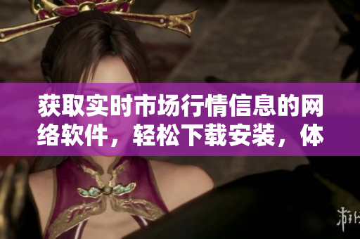 获取实时市场行情信息的网络软件，轻松下载安装，体验无限便利