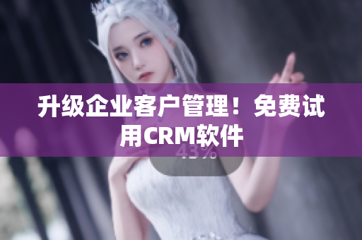 升级企业客户管理！免费试用CRM软件