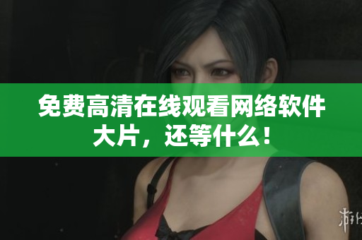 免费高清在线观看网络软件大片，还等什么！