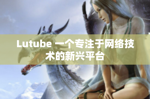 Lutube 一个专注于网络技术的新兴平台