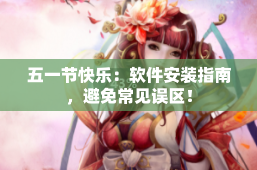 五一节快乐：软件安装指南，避免常见误区！