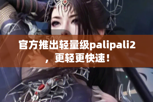 官方推出轻量级palipali2，更轻更快速！
