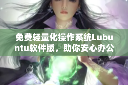免费轻量化操作系统Lubuntu软件版，助你安心办公