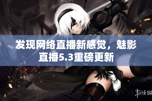 发现网络直播新感觉，魅影直播5.3重磅更新