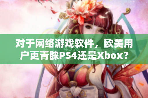 对于网络游戏软件，欧美用户更青睐PS4还是Xbox？