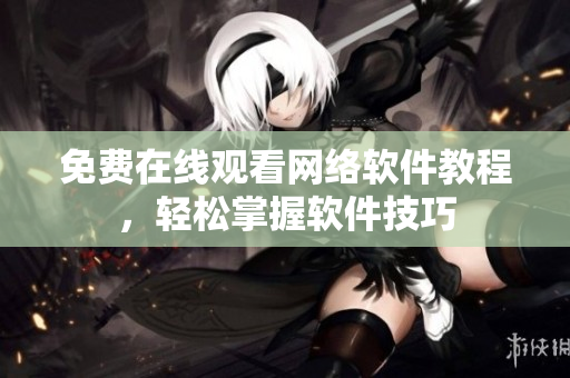 免费在线观看网络软件教程，轻松掌握软件技巧
