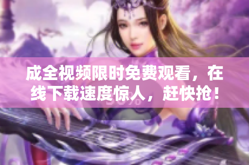 成全视频限时免费观看，在线下载速度惊人，赶快抢！