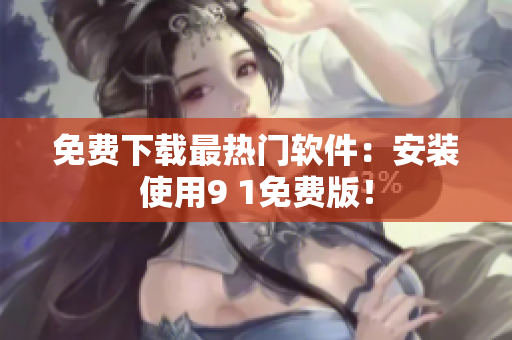 免费下载最热门软件：安装使用9 1免费版！