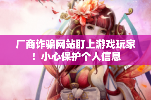 厂商诈骗网站盯上游戏玩家！小心保护个人信息