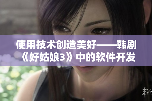 使用技术创造美好——韩剧《好姑娘3》中的软件开发故事
