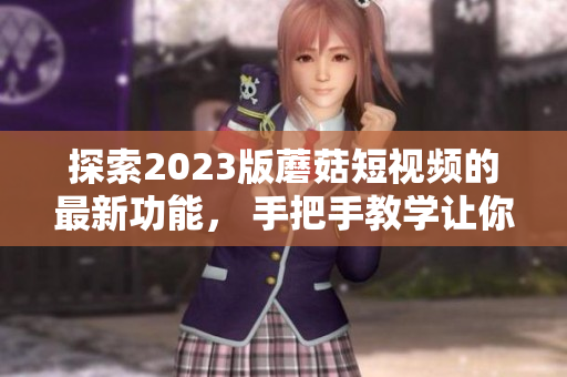 探索2023版蘑菇短视频的最新功能， 手把手教学让你轻松掌握！