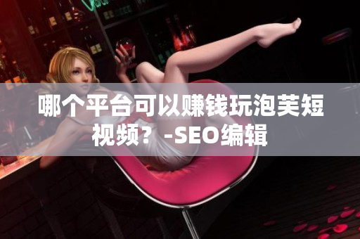 哪个平台可以赚钱玩泡芙短视频？-SEO编辑