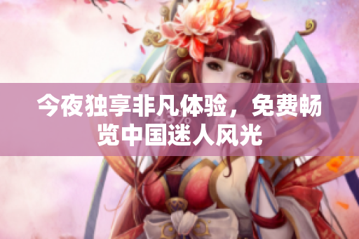 今夜独享非凡体验，免费畅览中国迷人风光