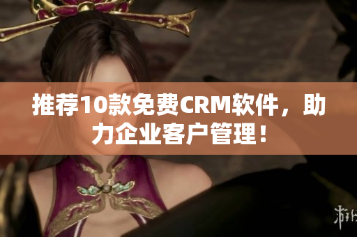 推荐10款免费CRM软件，助力企业客户管理！