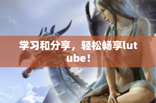 学习和分享，轻松畅享lutube！