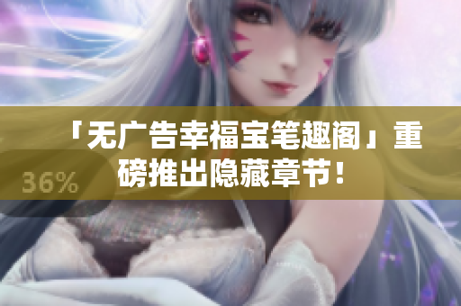 「无广告幸福宝笔趣阁」重磅推出隐藏章节！
