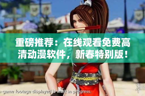 重磅推荐：在线观看免费高清动漫软件，新春特别版！